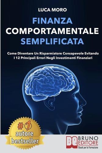 Finanza Comportamentale Semplificata: Come Diventare un Risparmiatore Consapevole Evitando i 12 Principali Errori negli Investimenti Finanziari
