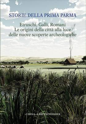 Storie Della Prima Parma. Etruschi, Galli, Romani. Le Origini Della Citta Alla Luce Delle Nuove Scoperte Archeologiche: Catalogo Della Mostra (Parma, Museo Archeologico Nazionale - Palazzo Della Pilotta, 12 Gennaio 2013 - 2 Giugno 2013)