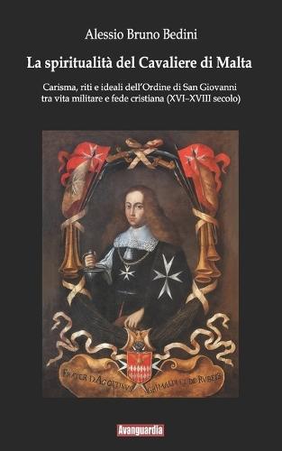 La spiritualità del Cavaliere di Malta: Carisma, riti e ideali dell'Ordine di San Giovanni tra vita militare e fede cristiana (XVI-XVIII secolo)