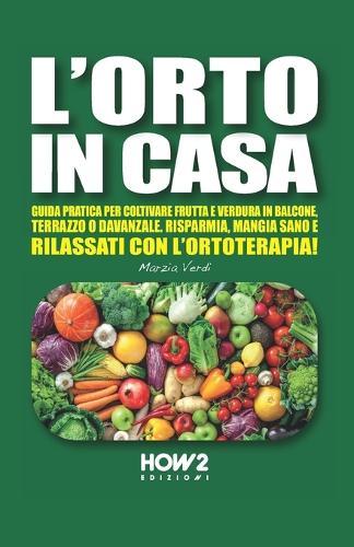 L'Orto in Casa: Guida pratica per coltivare frutta e verdura in balcone, terrazzo o davanzale. Risparmia, mangia sano e rilassati con l'ortoterapia!