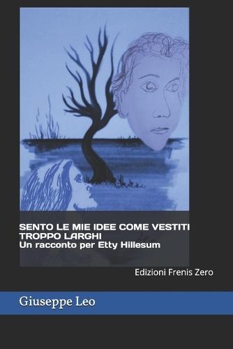 SENTO LE MIE IDEE COME VESTITI TROPPO LARGHI Un racconto per Etty Hillesum: Edizioni Frenis Zero