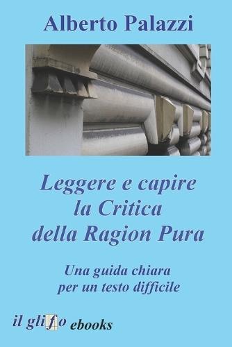 Leggere e capire la Critica della Ragion Pura: Una guida chiara per un testo difficile