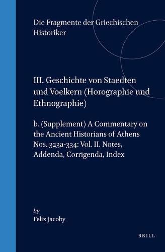 III. Geschichte von Staedten und Voelkern (Horographie und Ethnographie), b. (Supplement) A Commentary on the Ancient Historians of Athens. Nos. 323a-334: Vol. II. Notes, Addenda, Corrigenda, Index
