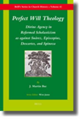 Perfect Will Theology: Divine Agency in Reformed Scholasticism as against Suárez, Episcopius, Descartes, and Spinoza