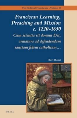 Franciscan Learning, Preaching and Mission c. 1220-1650: Cum scientia sit donum Dei, armatura ad defendendam sanctam Fidem catholicam…