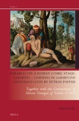Parables on a Roman Comic Stage: Samarites — Comoedia de Samaritano Evangelico (1539) by Petrus Papeus: Together with the Commentary of Alexius Vanegas of Toledo (1542)