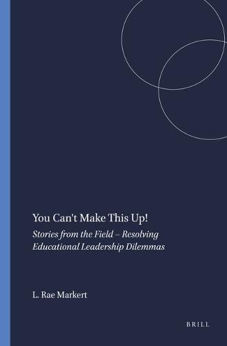 You Can't Make This Up!: Stories from the Field – Resolving Educational Leadership Dilemmas
