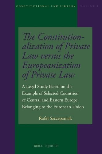 The Constitutionalization of Private Law versus the Europeanization of Private Law: A Legal Study Based on the Example of Selected Countries of Central and Eastern Europe Belonging to the European Union