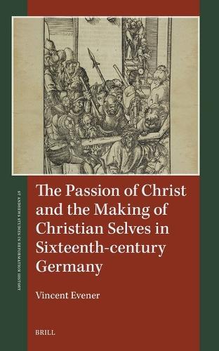 The Passion of Christ and the Making of Christian Selves in Sixteenth-century Germany