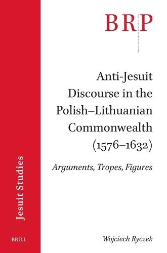 Anti-Jesuit Discourse in the Polish–Lithuanian Commonwealth (1576–1632):: Arguments, Tropes, Figures