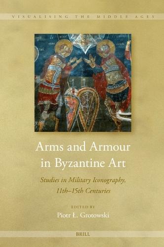 Arms and Armour in Byzantine Art: Studies in Military Iconography, 11th - 15th Centuries