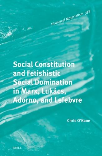 Social Constitution and Fetishistic Social Domination in Marx, Lukács, Adorno, and Lefebvre