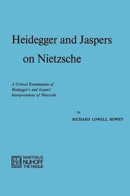 Heidegger and Jaspers on Nietzsche: A Critical Examination of Heidegger’s and Jaspers’ Interpretations of Nietzsche