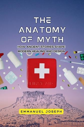 The Anatomy of Myth, How Ancient Stories Shape Modern Healing and Design