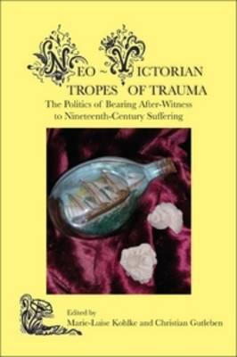 Neo-Victorian Tropes of Trauma: The Politics of Bearing After-Witness to Nineteenth-Century Suffering