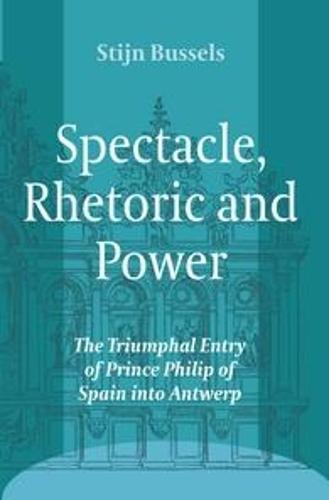 Spectacle, Rhetoric and Power: The Triumphal Entry of Prince Philip of Spain into Antwerp
