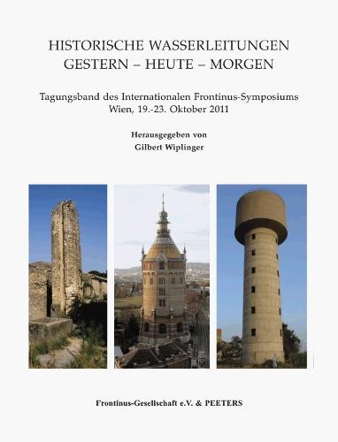 Historische Wasserleitungen. Gestern - Heute - Morgen: Tagungsband des Internationalen Frontinus-Symposiums. Wien, 19.-23. Oktober 2011