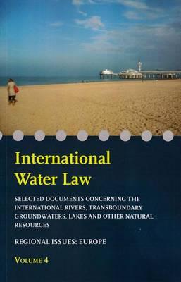 International Water Law - Volume IV: Selected Documents Concerning the International Rivers, Transboundary Groundwaters, Lakes and Other Natural Resources- Regional Issues: Europe