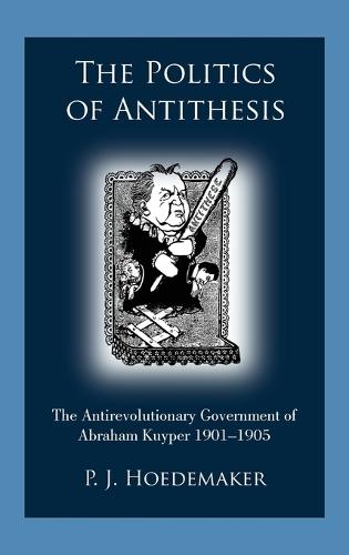 The Politics of Antithesis: The Antirevolutionary Government of Abraham Kuyper 1901-1905