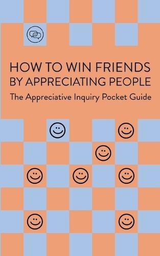 How To Win Friends By Appreciating People: The Appreciative Inquiry Pocket Guide