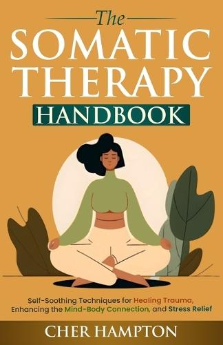 The Somatic Therapy Handbook: Self-Soothing Techniques for Healing Trauma, Enhancing the Mind-Body Connection, and Stress Relief