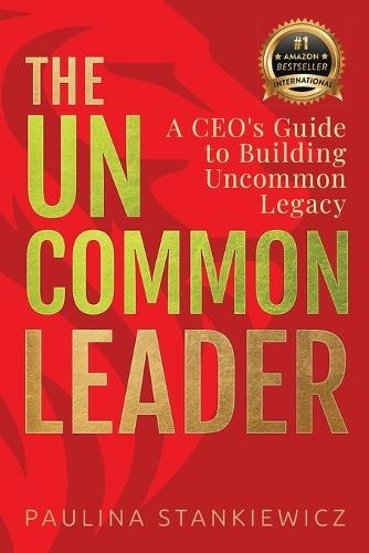 The Uncommon Leader: A CEO's Guide to Building Uncommon Legacy