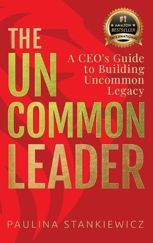 The Uncommon Leader: A CEO's Guide to Building Uncommon Legacy