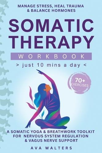 Somatic Therapy Workbook (Just 10 Mins a Day): 70+ Exercises to Manage Stress, Heal Trauma & Balance Hormones - A Somatic Yoga & Breathwork Toolkit for Nervous System Regulation & Vagus Nerve Support