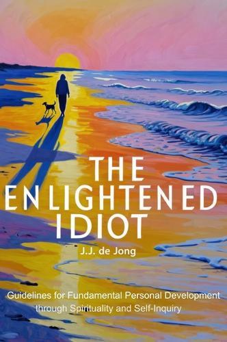 The Enlightened Idiot: Guidelines for Fundamental Personal Development through Spirituality and Self-inquiry