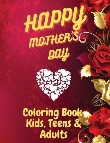 Happy Mother`s Day Coloring Book for Kids, Teens & Adults: An Amazing Mother`s Day Coloring Book with Fun, Easy, and Relaxing Design, Birthday Presents & Gifts for Your for Mother, Daughter, Moms or Mammy