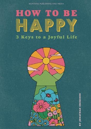 How To Be Happy: 3 Keys to a Joyful Life