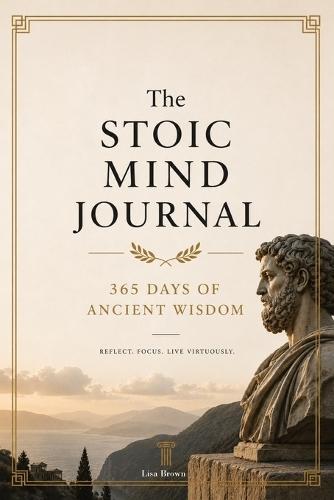 The Stoic Mind Journal: 365 Days of Ancient Wisdom to Master Your Emotions, Silence Anxiety, and Build Unshakable Inner Strength