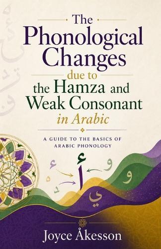 The Phonological Changes due to the Hamza and Weak Consonant in Arabic,: A Guide to the basics of Arabic Phonology