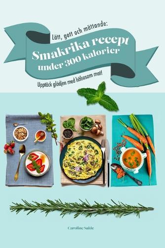 Lätt, gott och mättande: Smakrika recept under 300 kalorier: Upptäck glädjen med hälsosam mat!