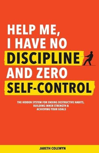 Help Me, I Have No Discipline and Zero Self-Control: The Hidden System for Ending Destructive Habits, Building Inner Strength & Achieving Your Goals