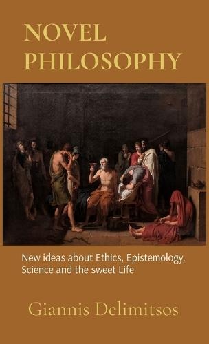Novel Philosophy: New ideas about Ethics, Epistemology, Science and the sweet Life