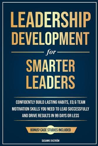 Leadership Development for Smarter Leaders: Confidently Build Lasting Habits, EQ & Team Motivation Skills You Need to Lead Successfully and Drive Results in 99 Days or Less.