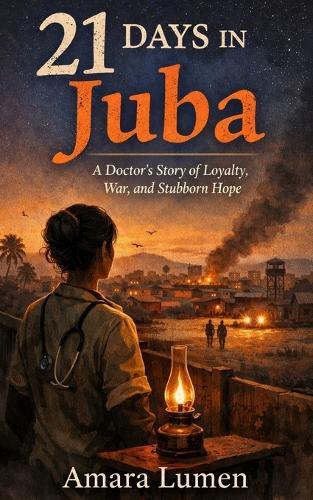 21 Days in Juba: A Doctor's Story of Loyalty, War, and Stubborn Hope
