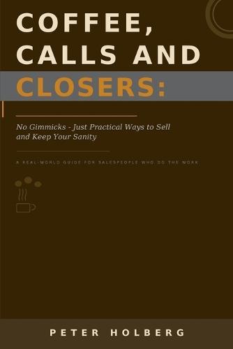 Coffee, Calls and Closers: No Gimmicks - Just Practical Ways to Sell and Keep Your Sanity