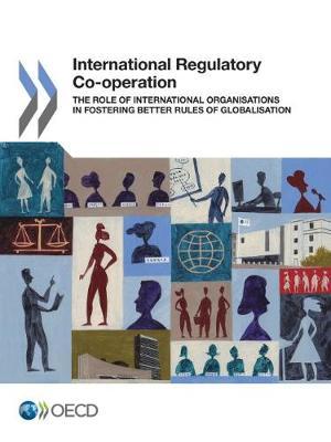 International regulatory co-operation: the role of international organisations in fostering better rules of globalisation