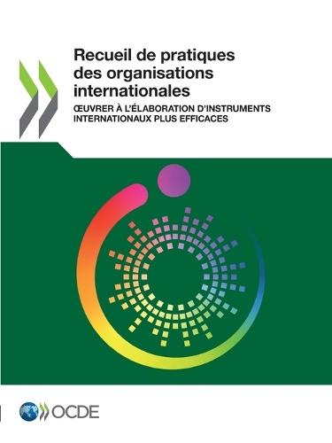 Recueil de Pratiques Des Organisations Internationales Oeuvrer À l'Élaboration d'Instruments Internationaux Plus Efficaces