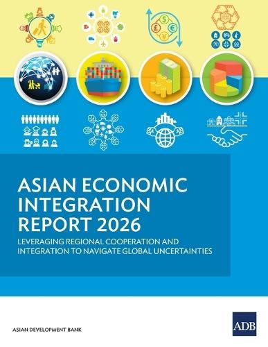 Asian Economic Integration Report 2026: Leveraging Regional Cooperation and Integration to Navigate Global Uncertainties