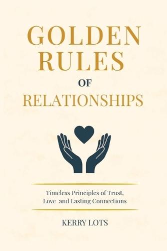 Golden Rules of Relationship : Timeless Principles of Trust, Love, and Lasting Connections