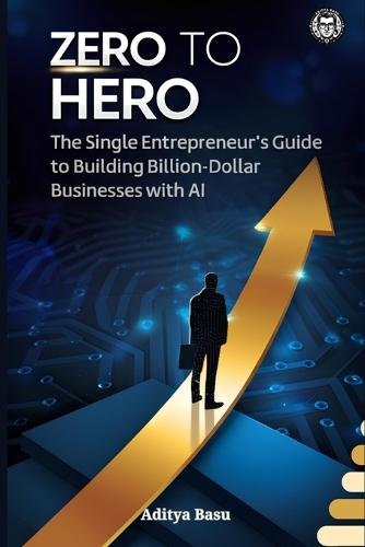 ZERO TO HERO: The Single Entrepreneur's Guide to Building Billion-Dollar Businesses with AI (Edition1)