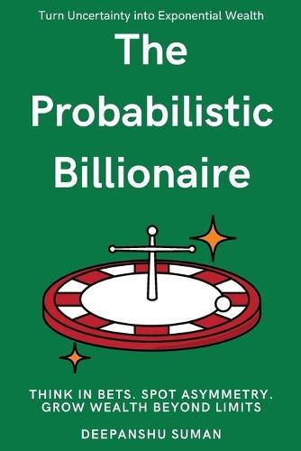 The Probabilistic Billionaire: How to Turn Uncertainty into Exponential Wealth