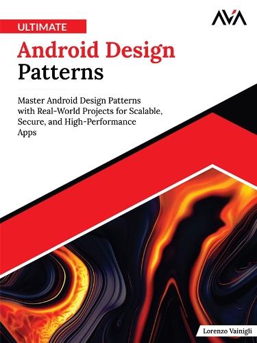 Ultimate Android Design Patterns: Master Android Design Patterns with Real-World Projects for Scalable, Secure, and High-Performance Apps
