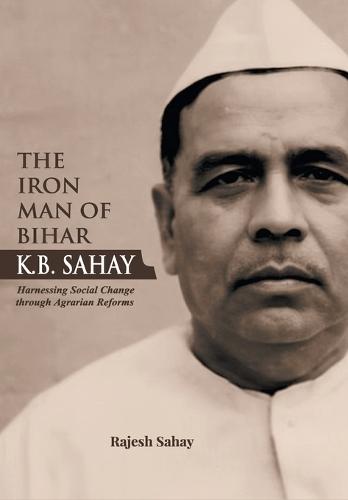 ""The Iron Man of Bihar-K.B. Sahay (Harnessing Social Change through Agrarian Reforms)""