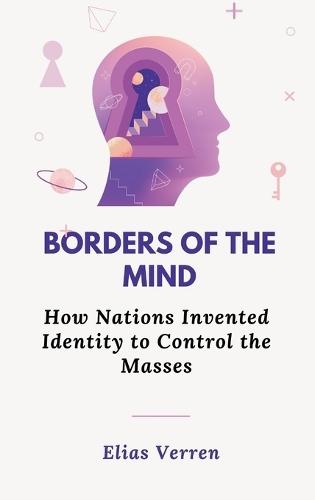 Borders of the Mind: How Nations Invented Identity to Control the Masses