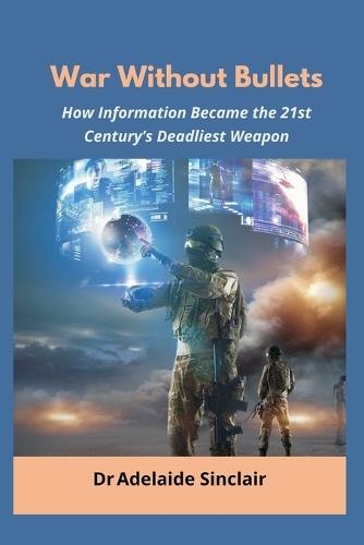War Without Bullets: How Information Became the 21st Century’s Deadliest Weapon