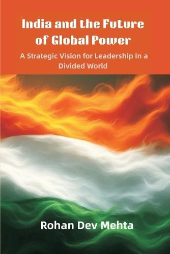 India and the Future of Global Power: A Strategic Vision for Leadership in a Divided World